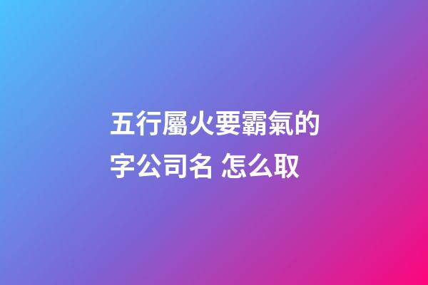 五行屬火要霸氣的字公司名 怎么取-第1張-公司起名-玄機派